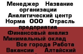 Менеджер › Название организации ­ Аналитический центр Норма, ООО › Отрасль предприятия ­ Финансовый анализ › Минимальный оклад ­ 22 000 - Все города Работа » Вакансии   . Алтайский край,Алейск г.